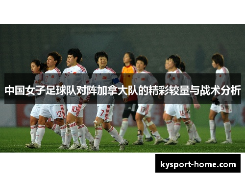 中国女子足球队对阵加拿大队的精彩较量与战术分析