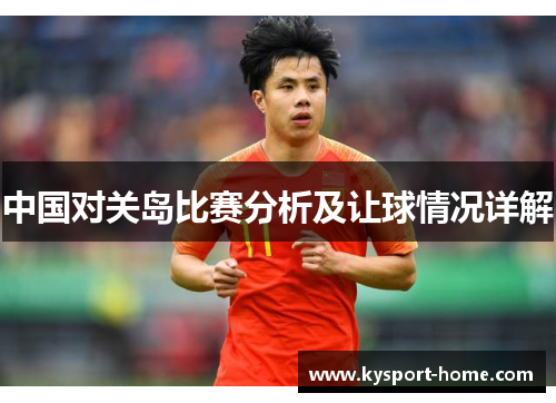 中国对关岛比赛分析及让球情况详解