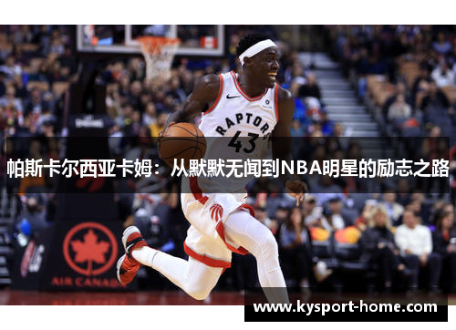 帕斯卡尔西亚卡姆：从默默无闻到NBA明星的励志之路