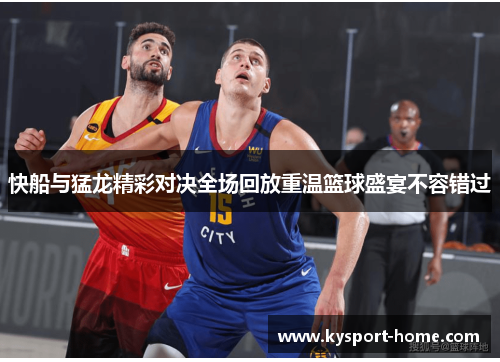 快船与猛龙精彩对决全场回放重温篮球盛宴不容错过