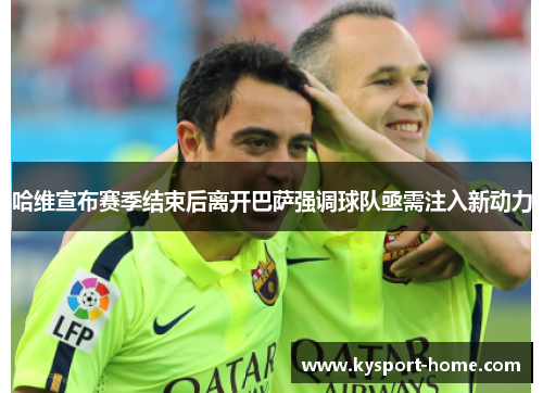 哈维宣布赛季结束后离开巴萨强调球队亟需注入新动力