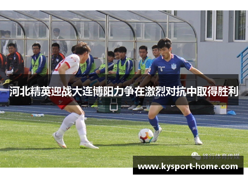 河北精英迎战大连博阳力争在激烈对抗中取得胜利